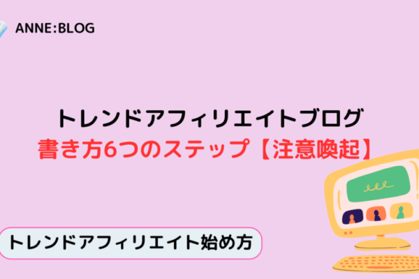 トレンドアフィリエイトブログ｜書き方6つのステップ【注意喚起】