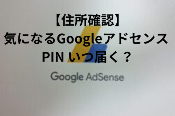 【住所確認】気になるGoogleアドセンス PIN いつ届く？